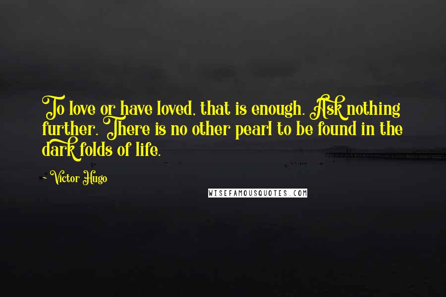 Victor Hugo Quotes: To love or have loved, that is enough. Ask nothing further. There is no other pearl to be found in the dark folds of life.