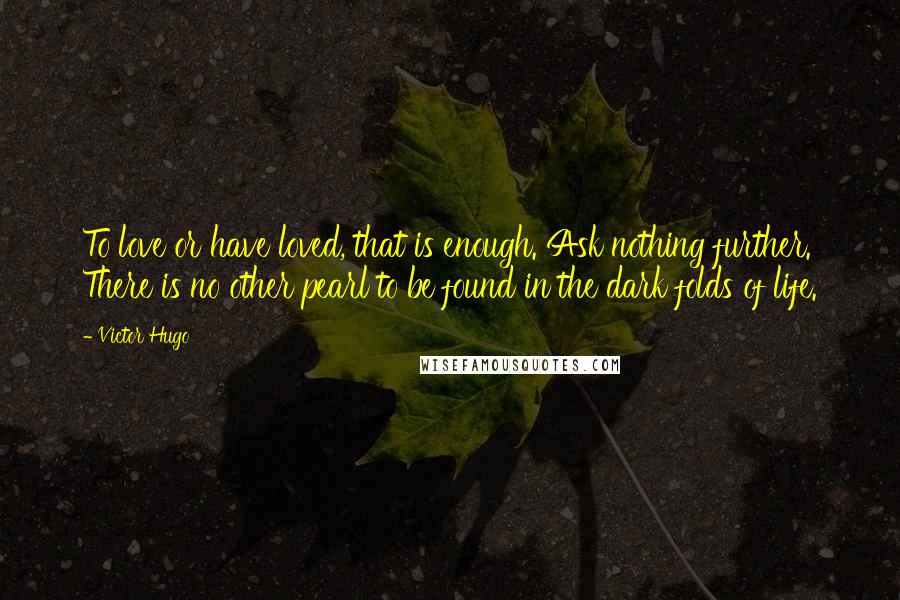 Victor Hugo Quotes: To love or have loved, that is enough. Ask nothing further. There is no other pearl to be found in the dark folds of life.
