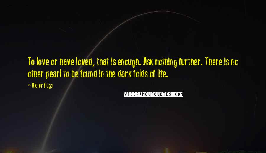 Victor Hugo Quotes: To love or have loved, that is enough. Ask nothing further. There is no other pearl to be found in the dark folds of life.