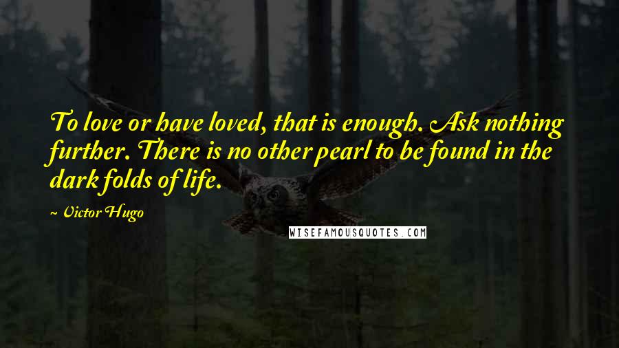 Victor Hugo Quotes: To love or have loved, that is enough. Ask nothing further. There is no other pearl to be found in the dark folds of life.