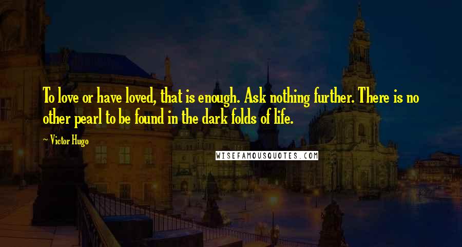 Victor Hugo Quotes: To love or have loved, that is enough. Ask nothing further. There is no other pearl to be found in the dark folds of life.