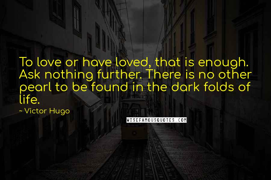Victor Hugo Quotes: To love or have loved, that is enough. Ask nothing further. There is no other pearl to be found in the dark folds of life.