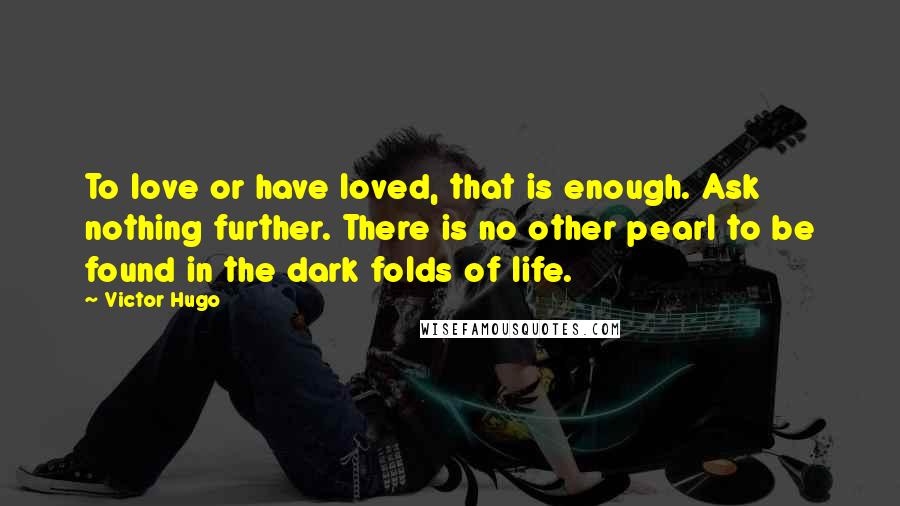 Victor Hugo Quotes: To love or have loved, that is enough. Ask nothing further. There is no other pearl to be found in the dark folds of life.