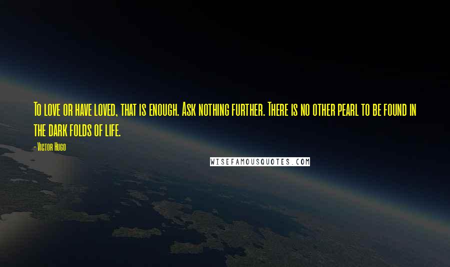 Victor Hugo Quotes: To love or have loved, that is enough. Ask nothing further. There is no other pearl to be found in the dark folds of life.