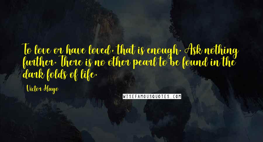 Victor Hugo Quotes: To love or have loved, that is enough. Ask nothing further. There is no other pearl to be found in the dark folds of life.