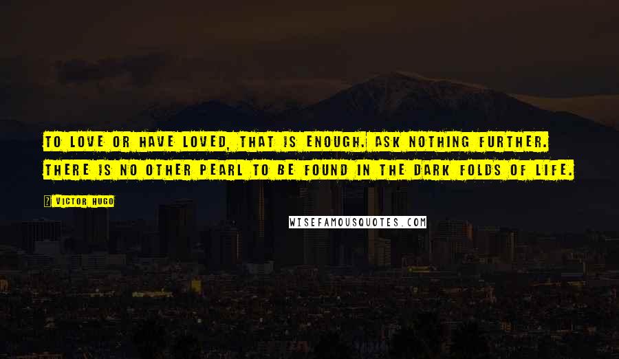 Victor Hugo Quotes: To love or have loved, that is enough. Ask nothing further. There is no other pearl to be found in the dark folds of life.