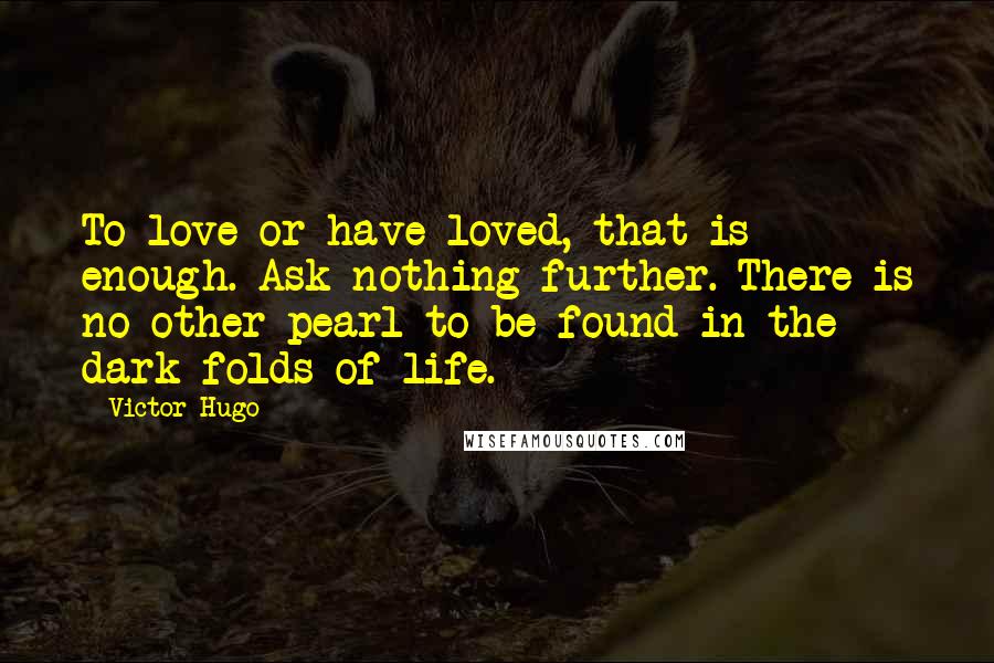 Victor Hugo Quotes: To love or have loved, that is enough. Ask nothing further. There is no other pearl to be found in the dark folds of life.