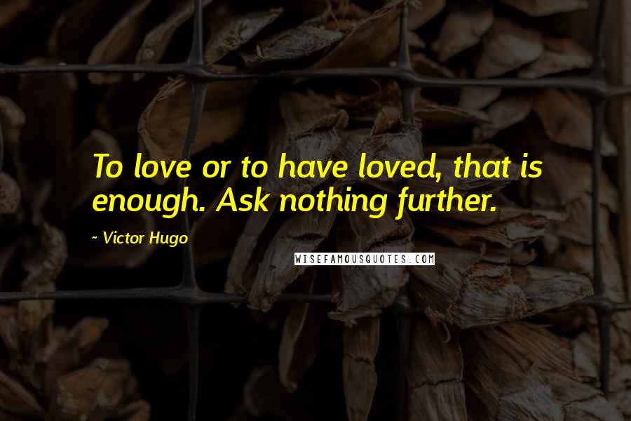 Victor Hugo Quotes: To love or to have loved, that is enough. Ask nothing further.