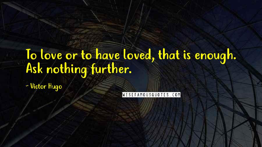 Victor Hugo Quotes: To love or to have loved, that is enough. Ask nothing further.