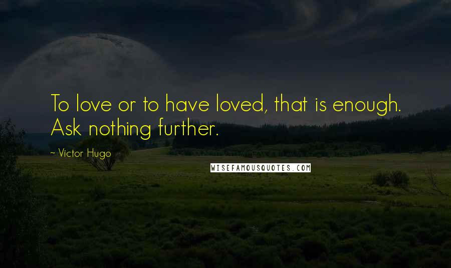 Victor Hugo Quotes: To love or to have loved, that is enough. Ask nothing further.