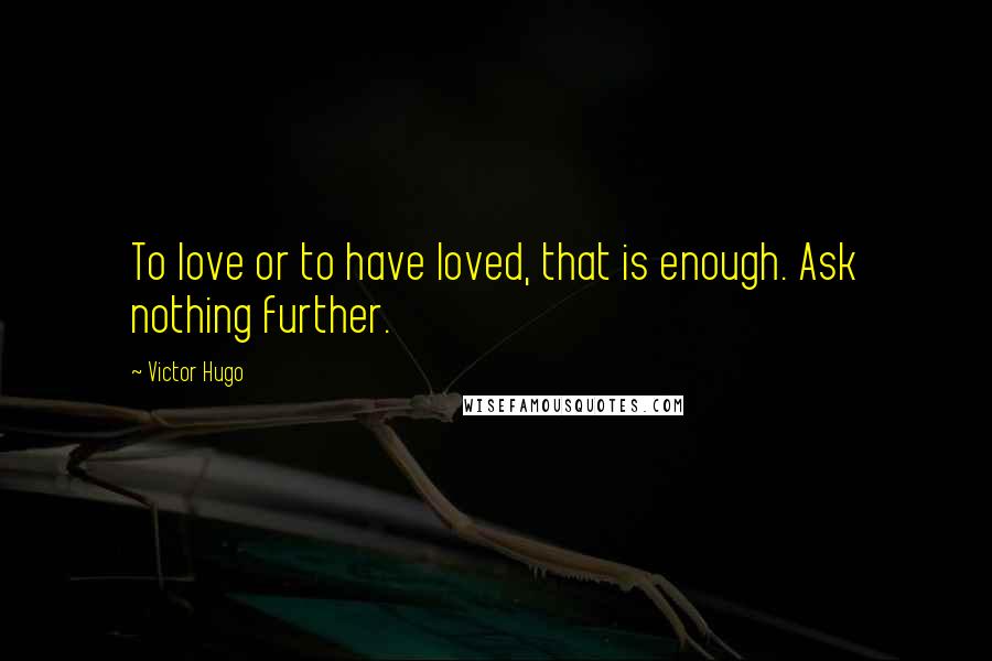 Victor Hugo Quotes: To love or to have loved, that is enough. Ask nothing further.