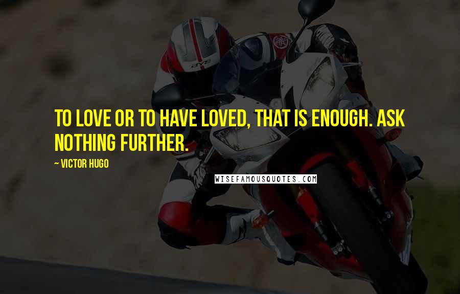 Victor Hugo Quotes: To love or to have loved, that is enough. Ask nothing further.
