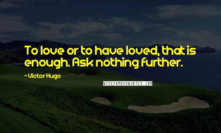 Victor Hugo Quotes: To love or to have loved, that is enough. Ask nothing further.