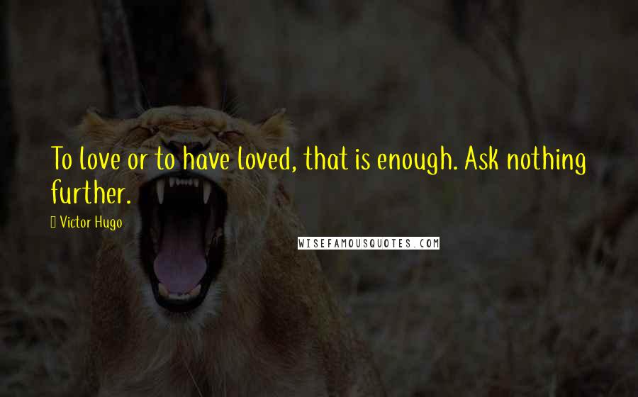 Victor Hugo Quotes: To love or to have loved, that is enough. Ask nothing further.