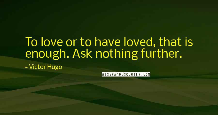 Victor Hugo Quotes: To love or to have loved, that is enough. Ask nothing further.