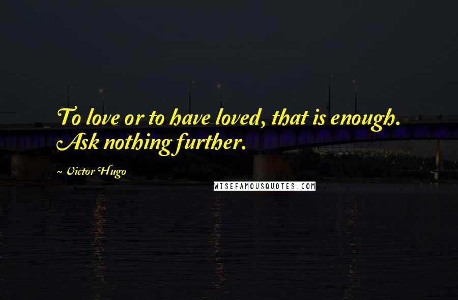 Victor Hugo Quotes: To love or to have loved, that is enough. Ask nothing further.