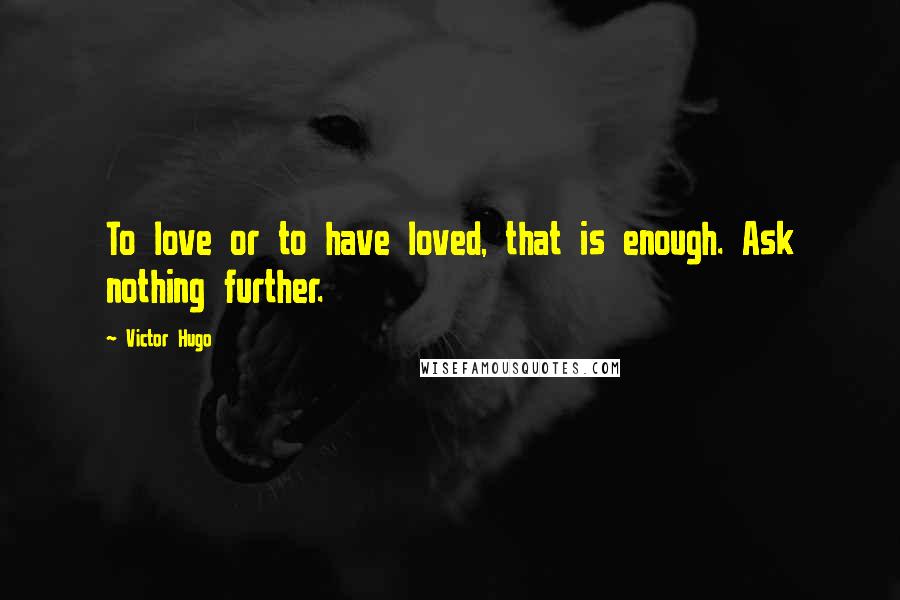 Victor Hugo Quotes: To love or to have loved, that is enough. Ask nothing further.