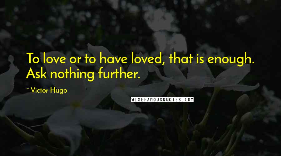 Victor Hugo Quotes: To love or to have loved, that is enough. Ask nothing further.