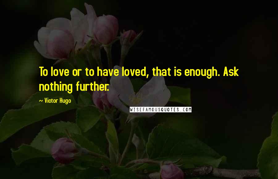 Victor Hugo Quotes: To love or to have loved, that is enough. Ask nothing further.