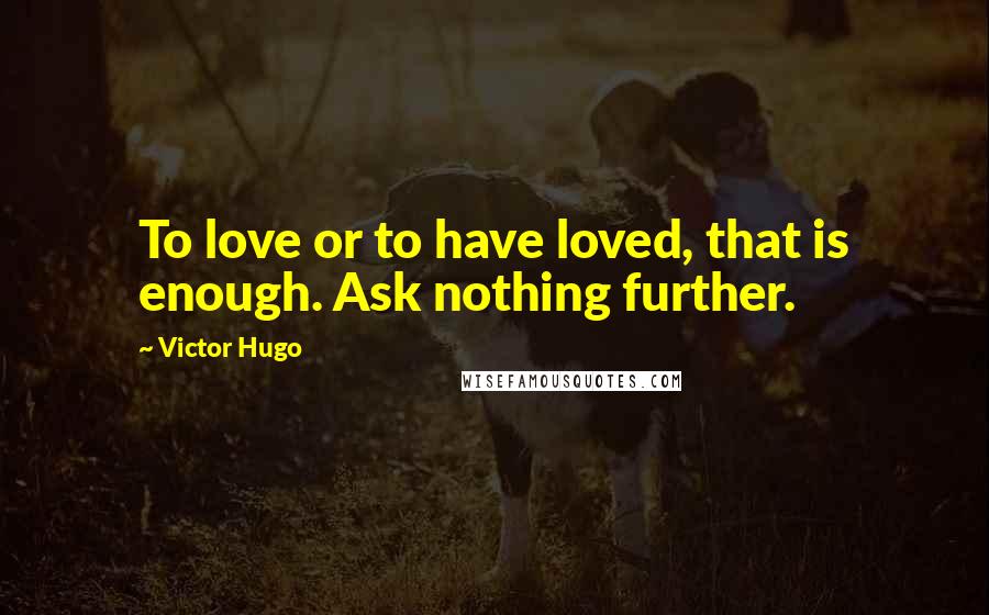Victor Hugo Quotes: To love or to have loved, that is enough. Ask nothing further.