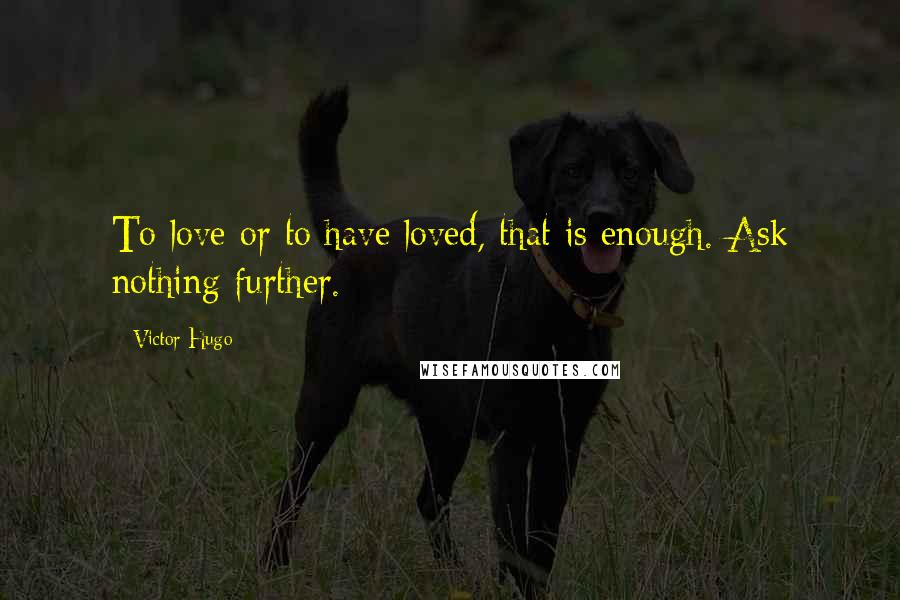 Victor Hugo Quotes: To love or to have loved, that is enough. Ask nothing further.