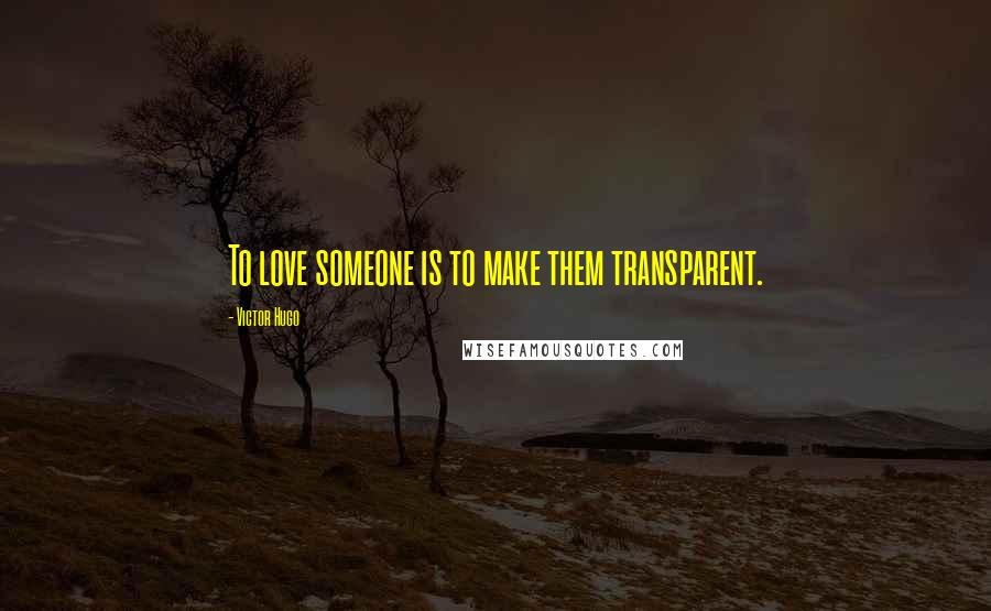 Victor Hugo Quotes: To love someone is to make them transparent.