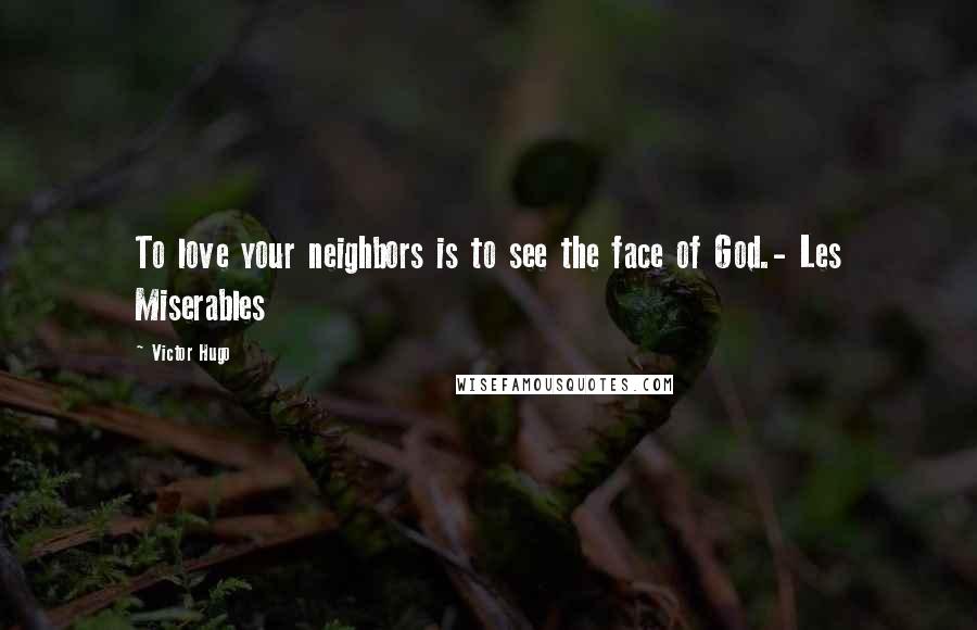 Victor Hugo Quotes: To love your neighbors is to see the face of God.- Les Miserables