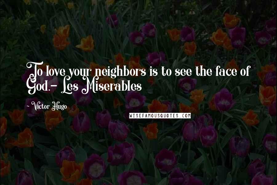 Victor Hugo Quotes: To love your neighbors is to see the face of God.- Les Miserables