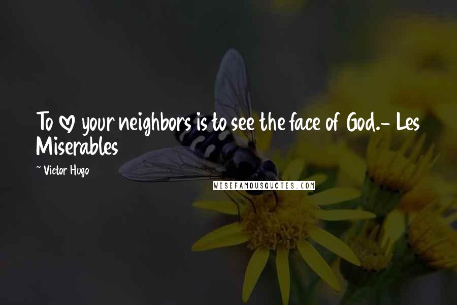 Victor Hugo Quotes: To love your neighbors is to see the face of God.- Les Miserables