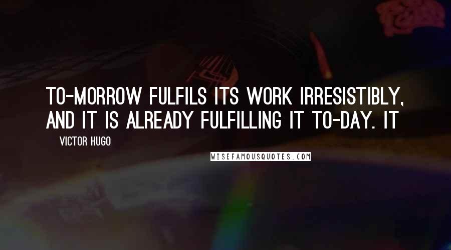 Victor Hugo Quotes: To-morrow fulfils its work irresistibly, and it is already fulfilling it to-day. It