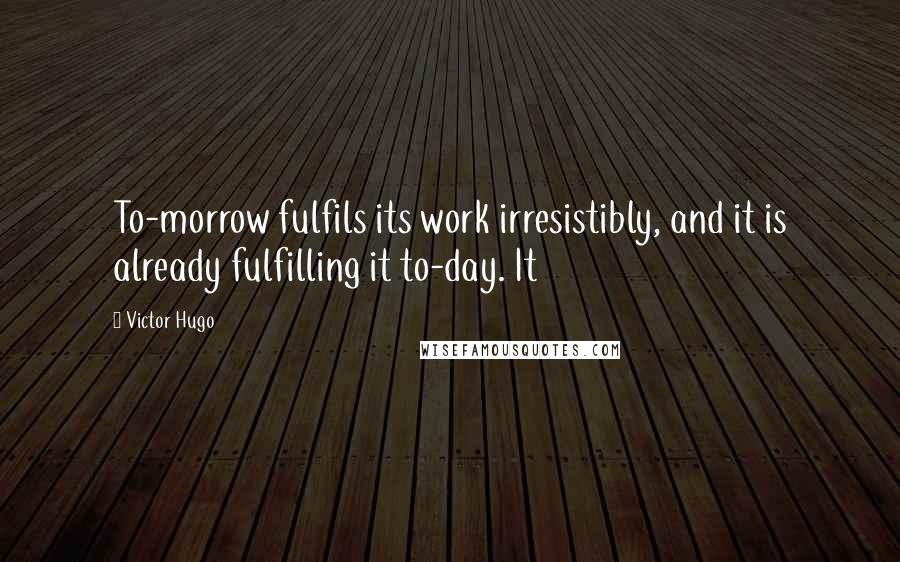 Victor Hugo Quotes: To-morrow fulfils its work irresistibly, and it is already fulfilling it to-day. It