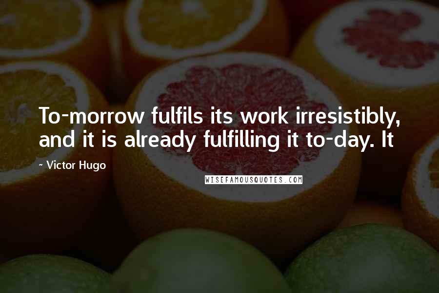 Victor Hugo Quotes: To-morrow fulfils its work irresistibly, and it is already fulfilling it to-day. It