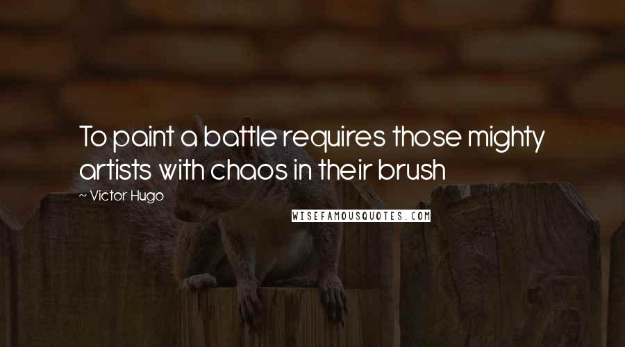 Victor Hugo Quotes: To paint a battle requires those mighty artists with chaos in their brush