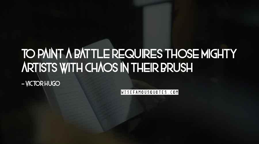 Victor Hugo Quotes: To paint a battle requires those mighty artists with chaos in their brush