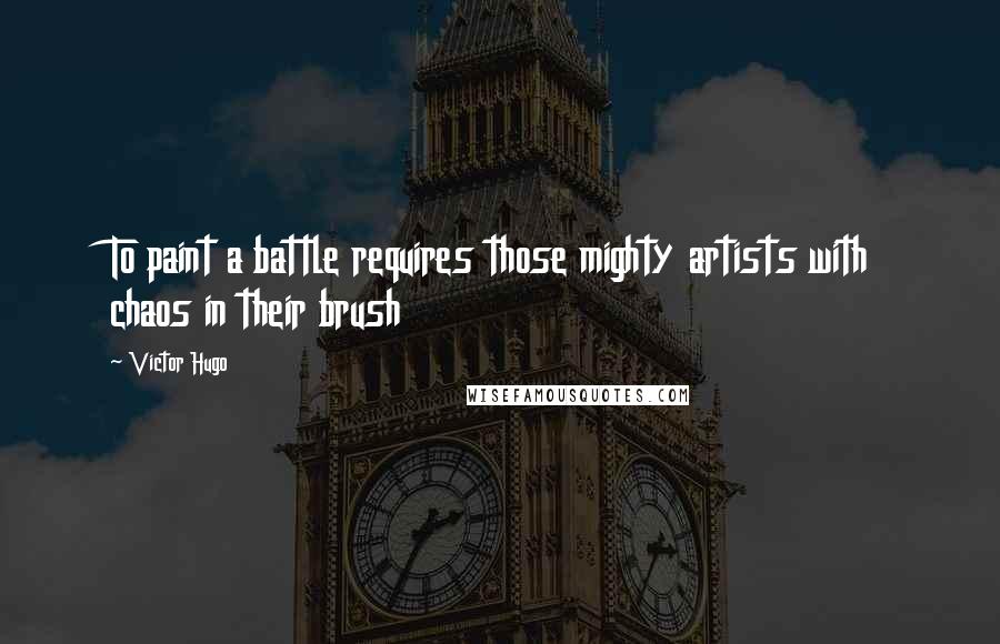 Victor Hugo Quotes: To paint a battle requires those mighty artists with chaos in their brush
