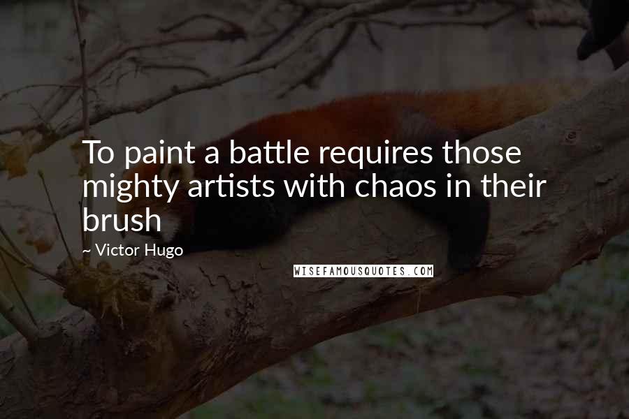 Victor Hugo Quotes: To paint a battle requires those mighty artists with chaos in their brush