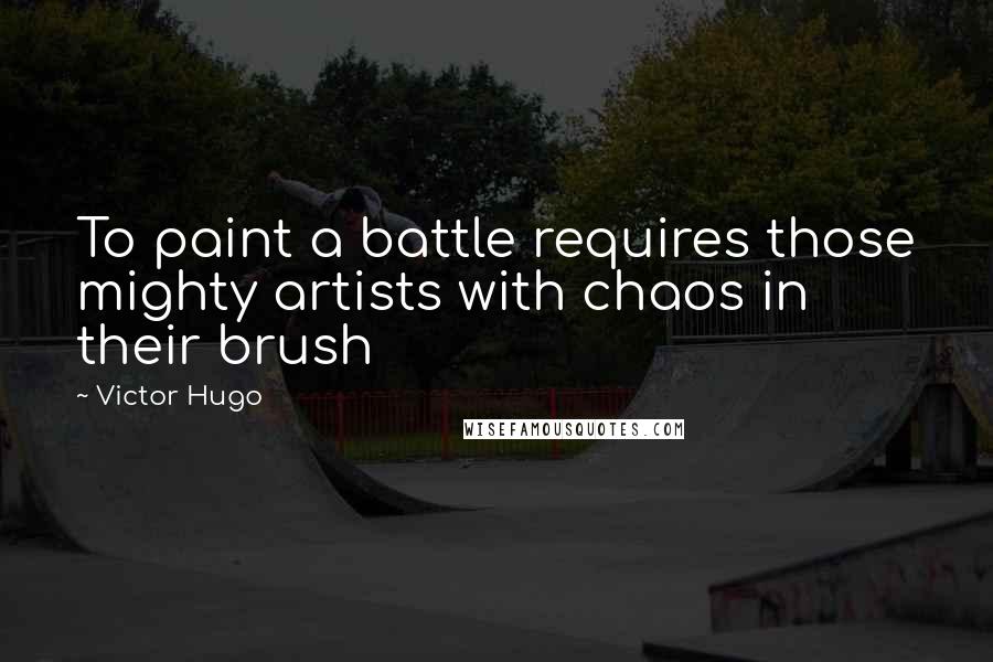 Victor Hugo Quotes: To paint a battle requires those mighty artists with chaos in their brush