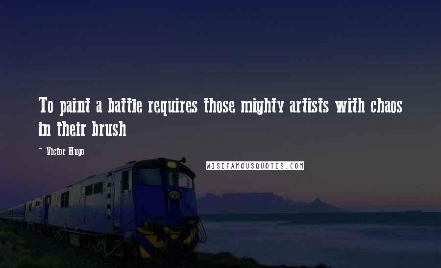 Victor Hugo Quotes: To paint a battle requires those mighty artists with chaos in their brush