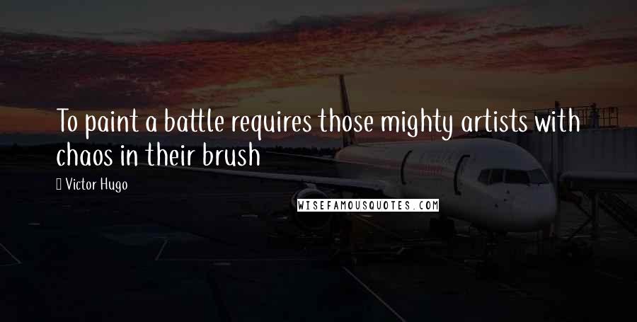 Victor Hugo Quotes: To paint a battle requires those mighty artists with chaos in their brush