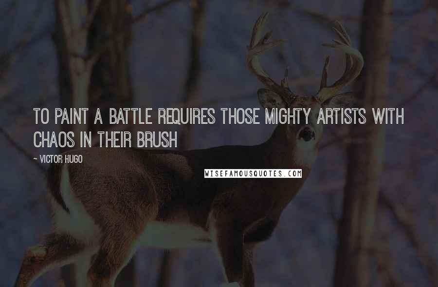 Victor Hugo Quotes: To paint a battle requires those mighty artists with chaos in their brush