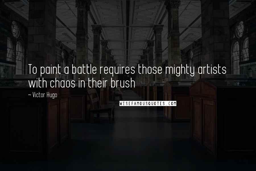 Victor Hugo Quotes: To paint a battle requires those mighty artists with chaos in their brush