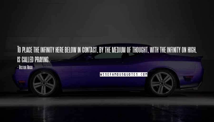Victor Hugo Quotes: To place the infinity here below in contact, by the medium of thought, with the infinity on high, is called praying.