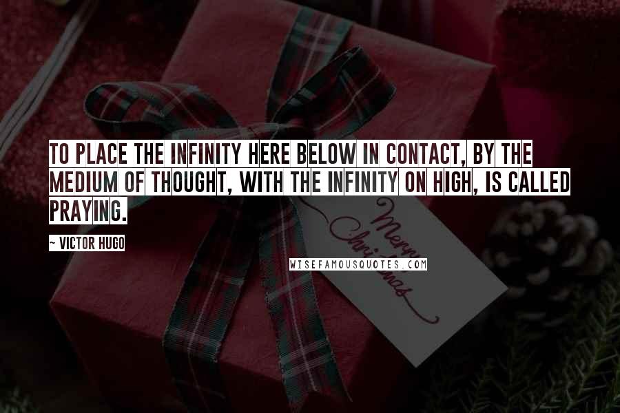 Victor Hugo Quotes: To place the infinity here below in contact, by the medium of thought, with the infinity on high, is called praying.