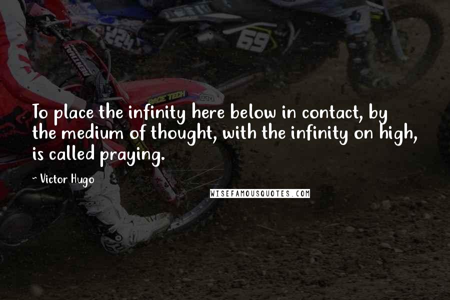 Victor Hugo Quotes: To place the infinity here below in contact, by the medium of thought, with the infinity on high, is called praying.