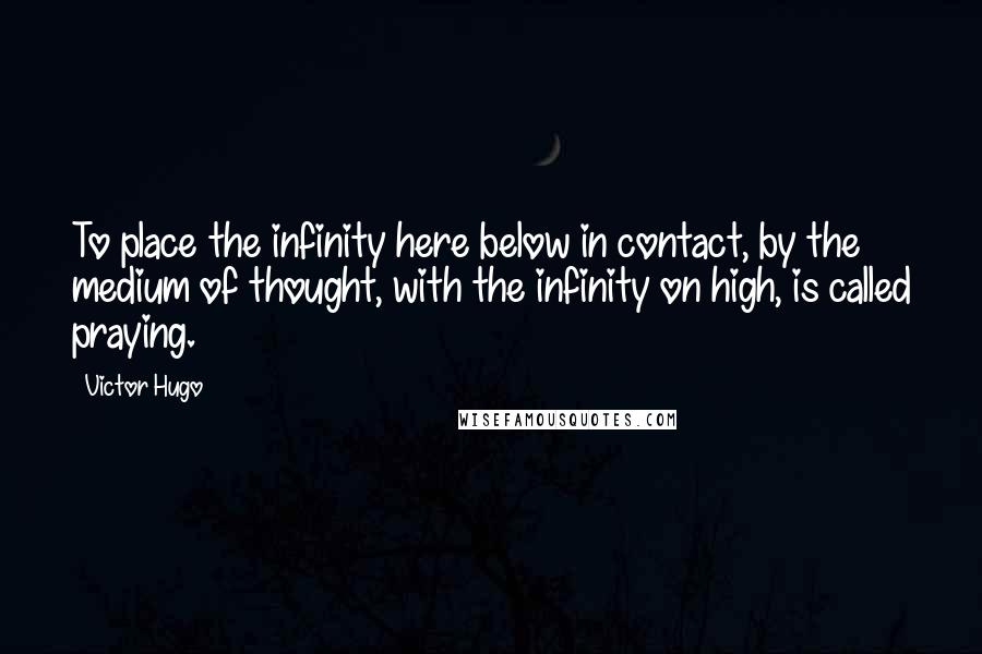 Victor Hugo Quotes: To place the infinity here below in contact, by the medium of thought, with the infinity on high, is called praying.