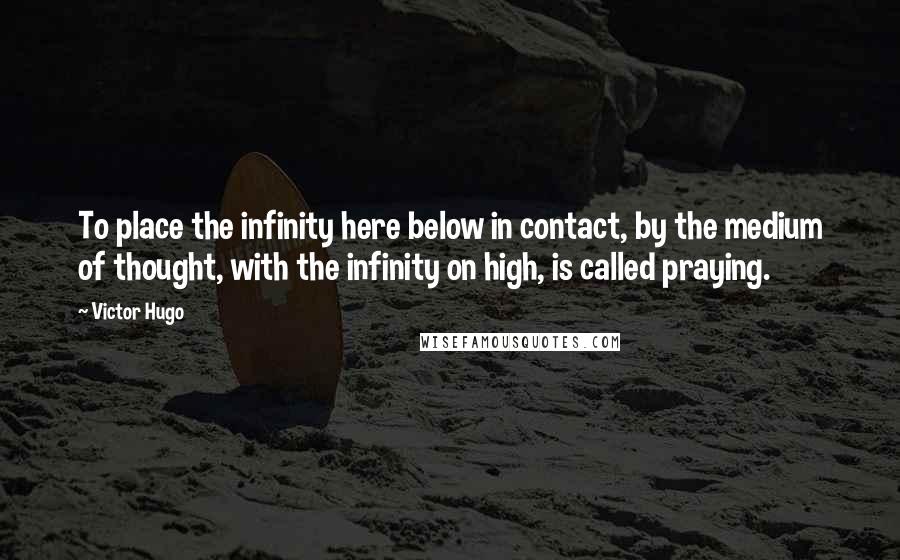 Victor Hugo Quotes: To place the infinity here below in contact, by the medium of thought, with the infinity on high, is called praying.