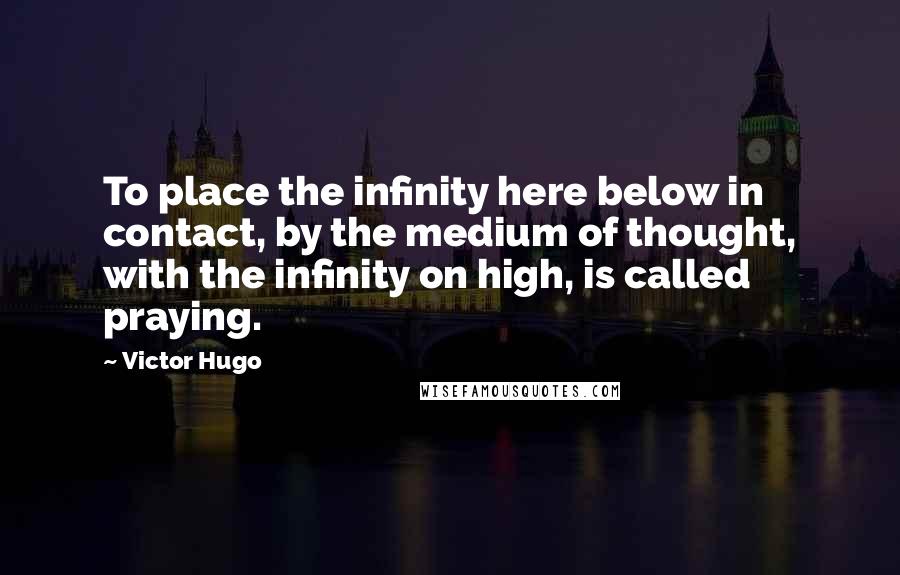 Victor Hugo Quotes: To place the infinity here below in contact, by the medium of thought, with the infinity on high, is called praying.