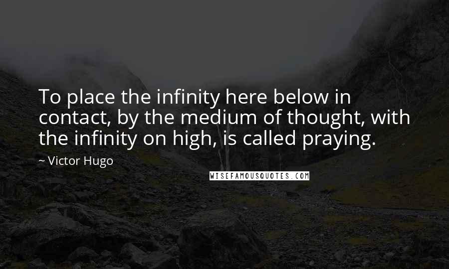 Victor Hugo Quotes: To place the infinity here below in contact, by the medium of thought, with the infinity on high, is called praying.