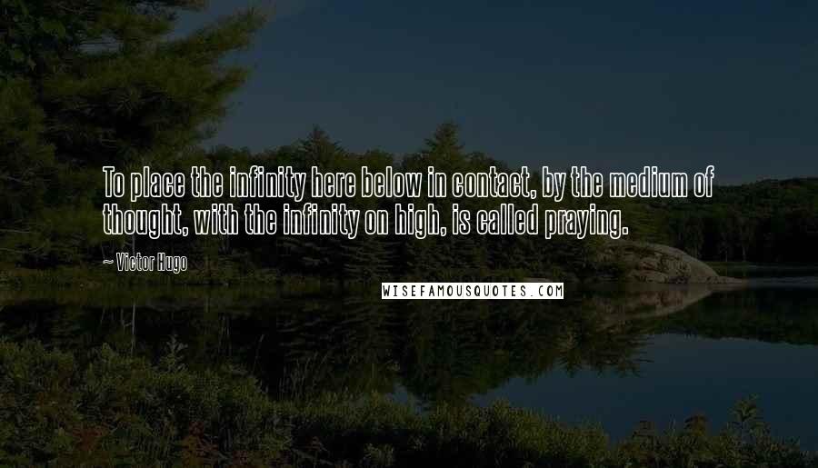 Victor Hugo Quotes: To place the infinity here below in contact, by the medium of thought, with the infinity on high, is called praying.