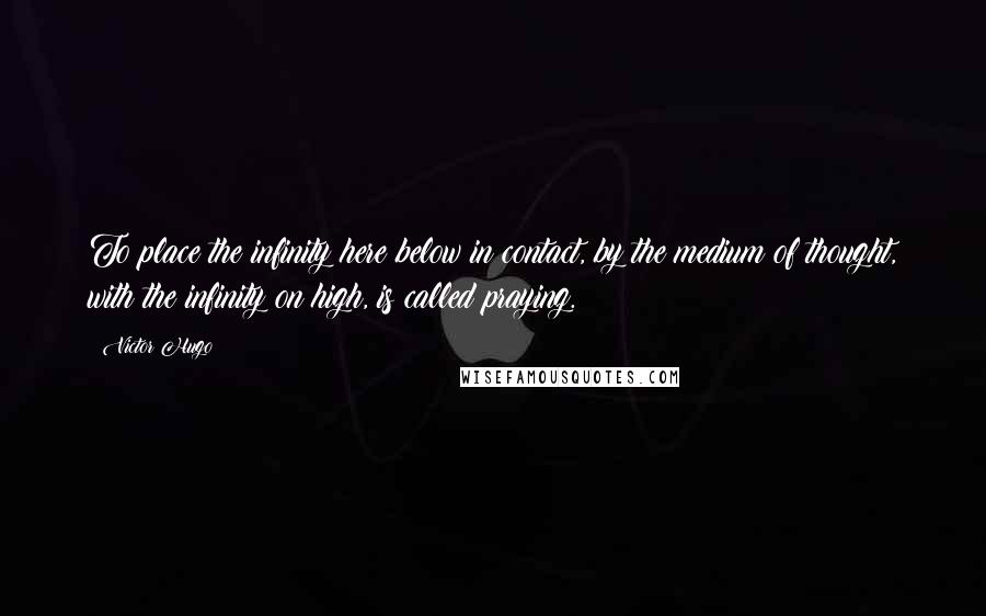 Victor Hugo Quotes: To place the infinity here below in contact, by the medium of thought, with the infinity on high, is called praying.